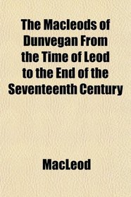 The Macleods of Dunvegan From the Time of Leod to the End of the Seventeenth Century
