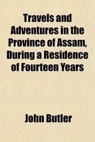 Travels and Adventures in the Province of Assam, During a Residence of Fourteen Years