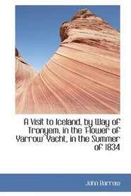 A Visit to Iceland, by Way of Tronyem, in the 'Flower of Yarrow' Yacht, in the Summer of 1834