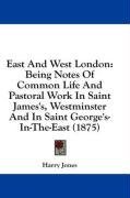 East And West London: Being Notes Of Common Life And Pastoral Work In Saint James's, Westminster And In Saint George's-In-The-East (1875)