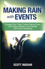 Making Rain with Events: Engage Your Tribe, Create Raving Fans and Deliver Bottom Line Results with Event Marketing