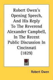 Robert Owen's Opening Speech, And His Reply To The Reverend Alexander Campbell, In The Recent Public Discussion In Cincinnati (1829)
