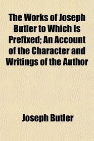 The Works of Joseph Butler to Which Is Prefixed; An Account of the Character and Writings of the Author