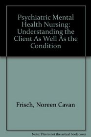 Psychiatric Mental Health Nursing: Understanding the Client As Well As the Condition