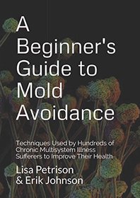 A Beginner's Guide to Mold Avoidance: Techniques Used by Hundreds of Chronic Multisystem Illness Sufferers to Improve Their Health