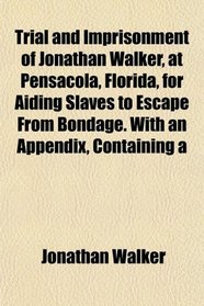Trial and Imprisonment of Jonathan Walker, at Pensacola, Florida, for Aiding Slaves to Escape From Bondage. With an Appendix, Containing a