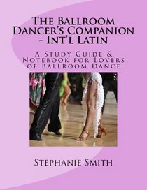 The Ballroom Dancer's Companion - International Latin: A Study Guide & Notebook for Lovers of Ballroom Dance (Volume 4)