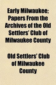 Early Milwaukee; Papers From the Archives of the Old Settlers' Club of Milwaukee County