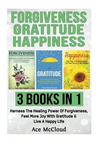 Forgiveness: Gratitude: Happiness: 3 Books in 1: Harness The Healing Power Of Forgiveness, Feel More Joy With Gratitude & Live A Happy Life (How To ... and Gratitude So You Can Be Happy)