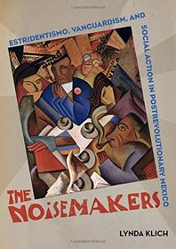 The Noisemakers: Estridentismo, Vanguardism, and Social Action in Postrevolutionary Mexico (The Phillips Collection Book Prize Series)