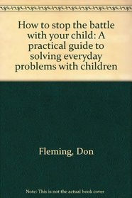 How to stop the battle with your child: A practical guide to solving everyday problems with children