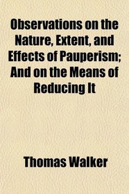 Observations on the Nature, Extent, and Effects of Pauperism; And on the Means of Reducing It