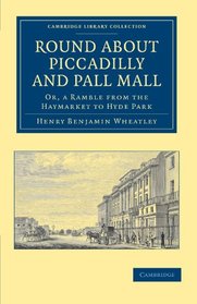 Round about Piccadilly and Pall Mall: Or, a Ramble from the Haymarket to Hyde Park (Cambridge Library Collection - British and Irish History, 19th Century)
