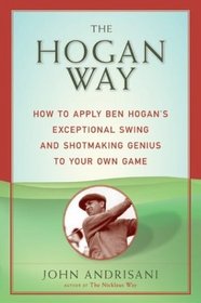 The Hogan Way : How to Apply Ben Hogan's Exceptional Swing and Shotmaking Genius to Your Own Game