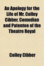 An Apology for the Life of Mr. Colley Cibber, Comedian and Patentee of the Theatre Royal