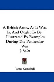 A British Army, As It Was, Is, And Ought To Be: Illustrated By Examples During The Peninsular War (1840)