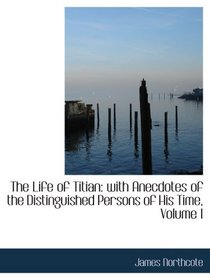 The Life of Titian: with Anecdotes of the Distinguished Persons of His Time, Volume I