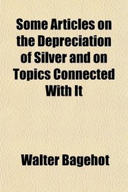 Some Articles on the Depreciation of Silver and on Topics Connected With It