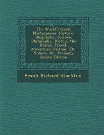 The World's Great Masterpieces: History, Biography, Science, Philosophy, Poetry, the Drama, Travel, Adventure, Fiction, Etc, Volume 16 - Primary Source Edition