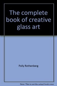 The complete book of creative glass art (Crown's arts and crafts series)
