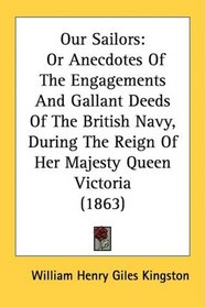 Our Sailors: Or Anecdotes Of The Engagements And Gallant Deeds Of The British Navy, During The Reign Of Her Majesty Queen Victoria (1863)