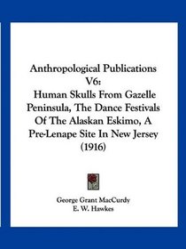Anthropological Publications V6: Human Skulls From Gazelle Peninsula, The Dance Festivals Of The Alaskan Eskimo, A Pre-Lenape Site In New Jersey (1916)