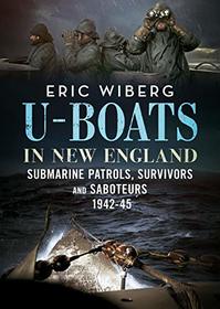 U-Boats in New England: Submarine Patrols, Survivors and Saboteurs 1942-45