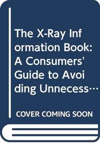 The X-Ray Information Book: A Consumers' Guide to Avoiding Unnecessary Medical and Dental X-Rays