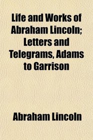 Life and Works of Abraham Lincoln; Letters and Telegrams, Adams to Garrison