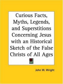 Curious Facts, Myths, Legends, and Superstitions Concerning Jesus with an Historical Sketch of the False Christs of All Ages