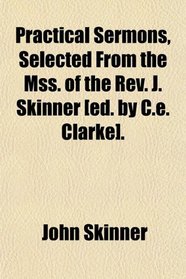 Practical Sermons, Selected From the Mss. of the Rev. J. Skinner [ed. by C.e. Clarke].