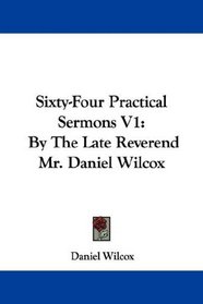 Sixty-Four Practical Sermons V1: By The Late Reverend Mr. Daniel Wilcox