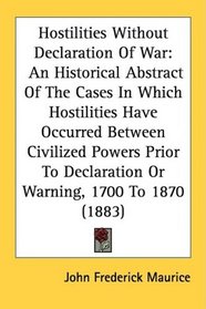 Hostilities Without Declaration Of War: An Historical Abstract Of The Cases In Which Hostilities Have Occurred Between Civilized Powers Prior To Declaration Or Warning, 1700 To 1870 (1883)