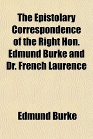 The Epistolary Correspondence of the Right Hon. Edmund Burke and Dr. French Laurence