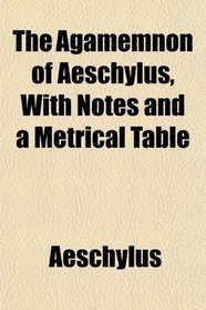 The Agamemnon of Aeschylus, With Notes and a Metrical Table