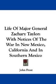Life Of Major General Zachary Taylor: With Notices Of The War In New Mexico, California And In Southern Mexico