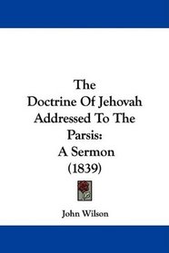 The Doctrine Of Jehovah Addressed To The Parsis: A Sermon (1839)