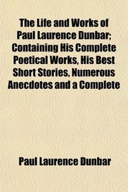 The Life and Works of Paul Laurence Dunbar; Containing His Complete Poetical Works, His Best Short Stories, Numerous Anecdotes and a Complete