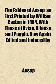 The Fables of Aesop, as First Printed by William Caxton in 1484, With Those of Avian, Alfonso and Poggio, Now Again Edited and Induced by