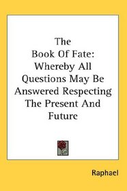 The Book Of Fate: Whereby All Questions May Be Answered Respecting The Present And Future