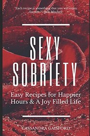 Sexy Sobriety: Alcohol and Guilt-Free Drinks You?ll Love: Easy Recipes for Happier Hours & a Joy Filled-Life