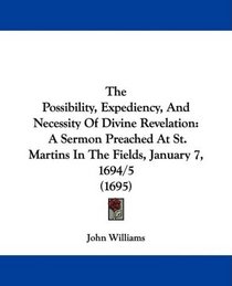 The Possibility, Expediency, And Necessity Of Divine Revelation: A Sermon Preached At St. Martins In The Fields, January 7, 1694/5 (1695)