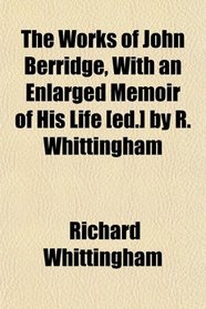 The Works of John Berridge, With an Enlarged Memoir of His Life [ed.] by R. Whittingham
