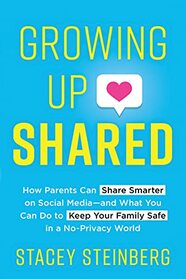 Growing Up Shared: How Parents Can Share Smarter on Social Media-and What You Can Do to Keep Your Family Safe in a No-Privacy World