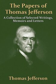 The Papers Of Thomas Jefferson: A Collection of Selected Writings, Memoirs and Letters