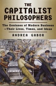 The Capitalist Philosophers: The Geniuses of Modern Business--Their Lives, Times, and Ideas