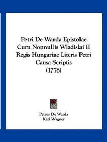 Petri De Warda Epistolae Cum Nonnullis Wladislai II Regis Hungariae Literis Petri Causa Scriptis (1776) (Latin Edition)