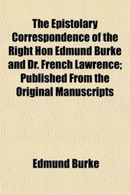 The Epistolary Correspondence of the Right Hon Edmund Burke and Dr. French Lawrence; Published From the Original Manuscripts