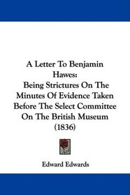 A Letter To Benjamin Hawes: Being Strictures On The Minutes Of Evidence Taken Before The Select Committee On The British Museum (1836)