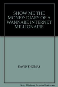 SHOW ME THE MONEY: DIARY OF A WANNABE INTERNET MILLIONAIRE